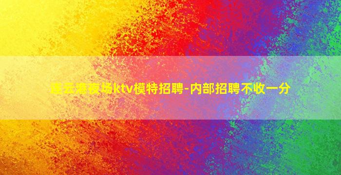 连云港夜场ktv模特招聘-内部招聘不收一分